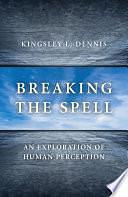 Breaking the Spell: An Exploration of Human Perception by Kingsley L. Dennis