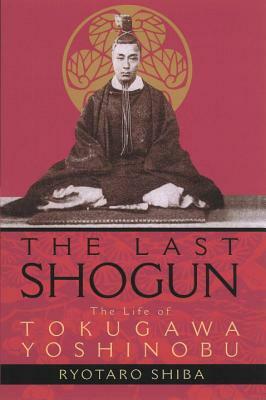 The Last Shogun: The Life of Tokugawa Yoshinobu by Ryotaro Shiba