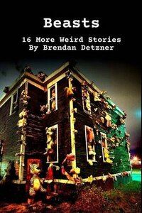 Beasts: 16 More Weird Stories by Brendan Detzner