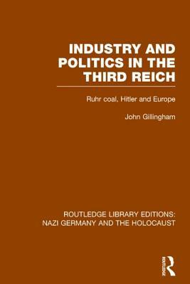 Industry and Politics in the Third Reich (RLE Nazi Germany & Holocaust): Ruhr Coal, Hitler and Europe by John Gillingham