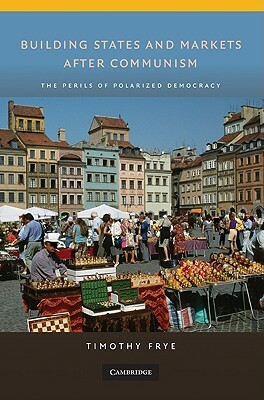 Building States and Markets After Communism: The Perils of Polarized Democracy by Timothy Frye
