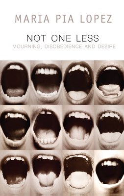 Not One Less: Mourning, Disobedience and Desire by Maria Pia Lopez