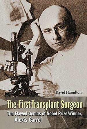 The First Transplant Surgeon:The Flawed Genius of Nobel Prize Winner, Alexis Carrel by David Hamilton