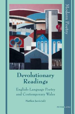 Devolutionary Readings; English-Language Poetry and Contemporary Wales by Matthew Jarvis