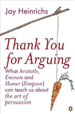 Thank You for Arguing: What Aristotle, Eminem and Homer (Simpson) Can Teach Us About the Art of Persuasion by Jay Heinrichs