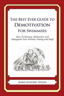 The Best Ever Guide to Demotivation for Swimmers: How To Dismay, Dishearten and Disappoint Your Friends, Family and Staff by Mark Geoffrey Young