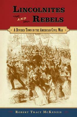 Lincolnites and Rebels: A Divided Town in the American Civil War by Robert Tracy McKenzie