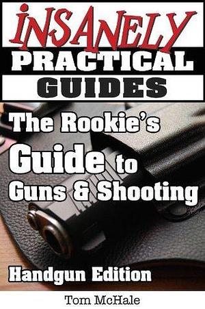 The Rookie's Guide to Guns and Shooting, Handgun Edition - What you need to know to buy, shoot and care for a handgun by Tom McHale, Tom McHale