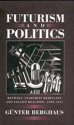 Futurism And Politics: Between Anarchist Rebellion And Fascist Reaction, 1909 1944 by Günter Berghaus