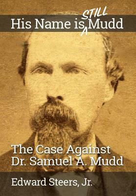 His Name Is Still Mudd: The Case Against Dr. Samuel A. Mudd by Edward Steers Jr