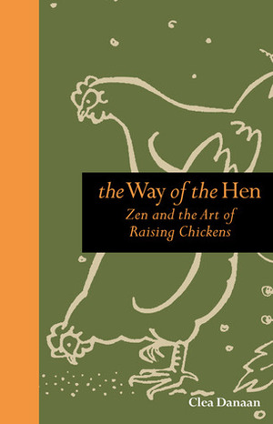 The Way of the Hen: Zen and the Art of Raising Chickens by Clea Danaan