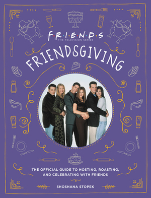 Friendsgiving: The Official Guide to Hosting, Roasting, and Celebrating with Friends by Shoshana Stopek