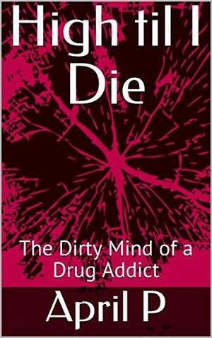 High til I Die: The Unraveling of a Drug Addict by April P