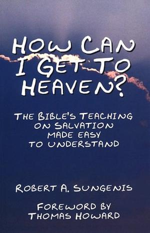 How Can I Get to Heaven?: The Bible's Teaching on Salvation--Made Easy to Understand by Robert A. Sungenis