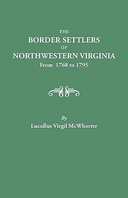 The Border Settlers of Northwestern Virginia, from 1768 to 1795 : Embracing the Life of Jesse Hughes and Other Noted Scouts of the Great Woods of the Trans-Allegheny by Lucullus Virgil McWhorter