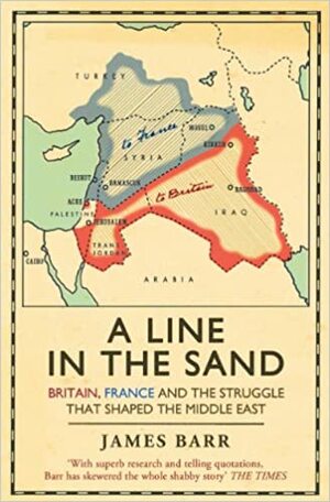 A Line In The Sand: Britain, France And The Struggle That Shaped The Middle East by James Barr
