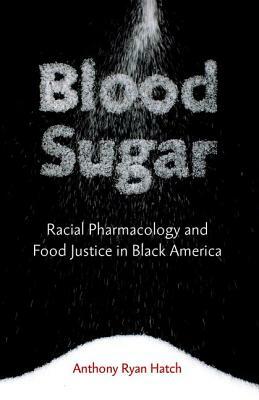 Blood Sugar: Racial Pharmacology and Food Justice in Black America by Anthony Ryan Hatch