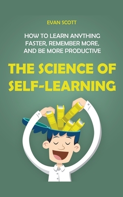 The Science of Self-Learning: How to Learn Anything Faster, Remember More, and be More Productive by Evan Scott