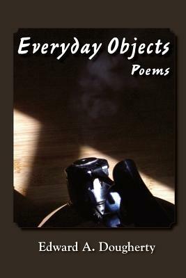 Everyday Objects: Poems by Edward A. Dougherty