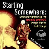 Starting Somewhere: Community Organizing for Socially Awkward People Who've Had Enough by Roderick Douglass