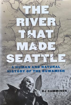The River That Made Seattle: A Human and Natural History of the Duwamish by B.J. Cummings