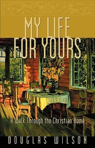 My Life for Yours: A Walk Though the Christian Home by Douglas Wilson