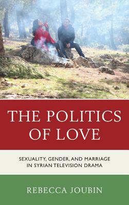 The Politics of Love: Sexuality, Gender, and Marriage in Syrian Television Drama by Rebecca Joubin