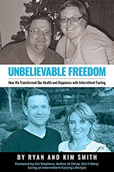 Unbelievable Freedom: How We Transformed Our Health and Happiness with Intermittent Fasting by Ryan Smith, Kim Smith, Gin Stephens