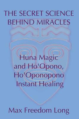 The Secret Science Behind Miracles: Huna Magic and Ho'Opono, Ho'Oponopono Instant Healing by Max Freedom Long