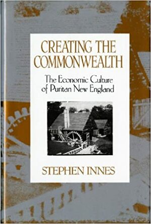 Creating the Commonwealth: The Economic Culture of Puritan New England by Stephen Innes
