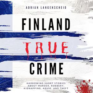 Finland True Crime: Harrowing Short Stories about Murder, Robbery, Kidnapping, Abuse, and Theft by Adrian Langenscheid