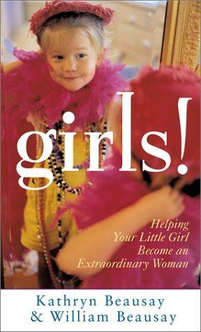 Girls!: Helping Your Little Girl Become an Extraordinary Woman by Kathryn Beausay, William Beausay