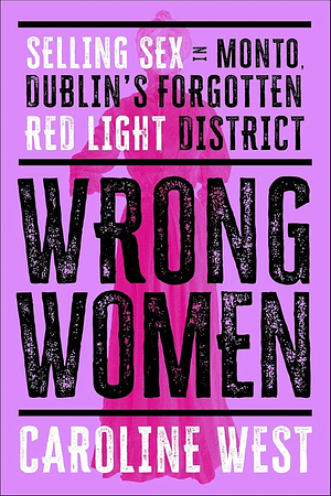 Wrong Women: Selling Sex in Monto, Dublin's Forgotten Red Light District by Dr Caroline West