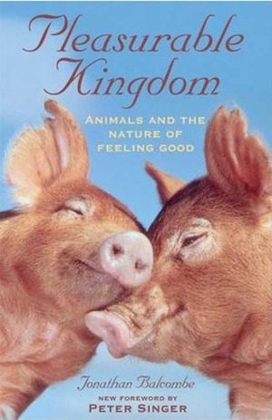 Pleasurable Kingdom: Animals and the Nature of Feeling Good by Jonathan Balcombe