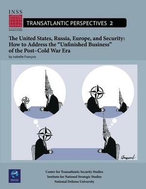 The United States, Russia, Europe, and Security: How to Address the "Unfinished Business" of the Post-Cold War Era: Transatlantic Perspectives, No. 2 by National Defense University, Isabelle Francois