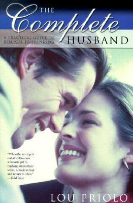 The Complete Husband: A Practical Guide to Biblical Husbanding by Lou Priolo