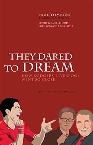 They Dared To Dream: How Rodgers' Liverpool Went So Close by Paul Little, Paul Tomkins, Daniel Rhodes, Chris Rowland