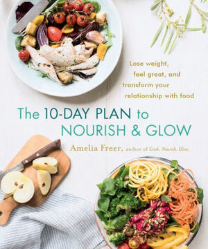 The 10-Day Plan to Nourish & Glow: Lose weight, feel great, and transform your relationship with food by Amelia Freer