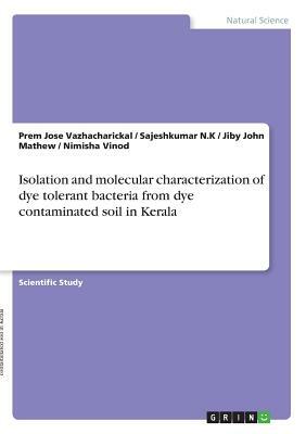 Isolation and molecular characterization of dye tolerant bacteria from dye contaminated soil in Kerala by Prem Jose Vazhacharickal, Jiby John Mathew, Sajeshkumar N. K.