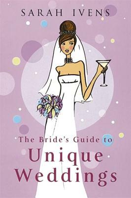 The Bride's Guide to Unique Weddings by Sarah Ivens