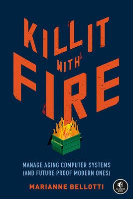 Kill It with Fire: Manage Aging Computer Systems (and Future Proof Modern Ones) by Marianne Bellotti