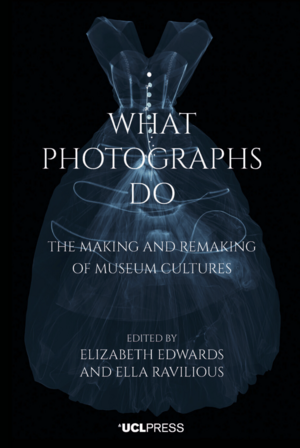 What Photographs Do: The Making and Remaking of Museum Cultures by Ella Ravilious, Elizabeth Edwards