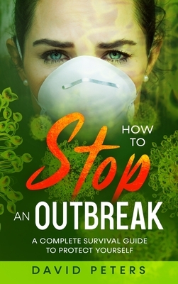 How To Stop An Outbreak: A Complete Survival Guide to Protect Yourself by David Peters