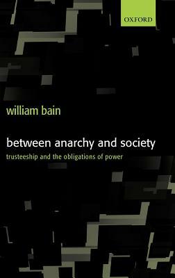 Between Anarchy and Society: Trusteeship and the Obligations of Power by William Bain