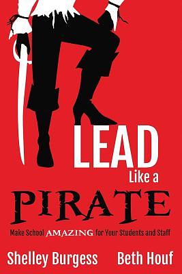 Lead Like a PIRATE: Make School AMAZING for Your Students and Staff by Shelley Burgess, Beth Houf