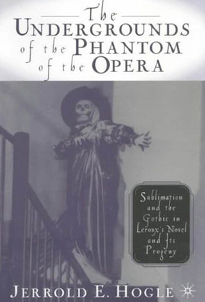 The Undergrounds of the Phantom of the Opera: Sublimation and the Gothic in Leroux's Novel and its Progeny by Jerrold E. Hogle