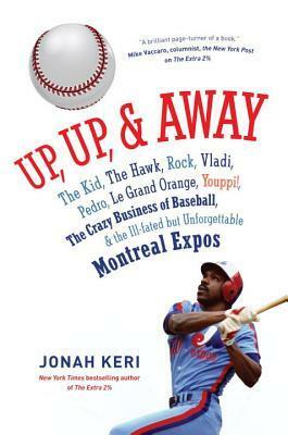 Up, Up, and Away: The Kid, the Hawk, Rock, Vladi, Pedro, le Grand Orange, Youppi!, the Crazy Business of Baseball, and the Ill-fated but Unforgettable Montreal Expos by Jonah Keri