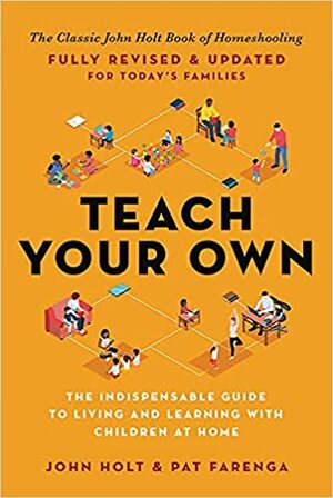 Teach Your Own: The John Holt Book of Home Schooling by John Holt, Pat Farenga
