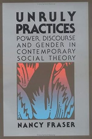 Unruly Practices: Power, Discourse, And Gender In Contemporary Social Theory by Nancy Fraser
