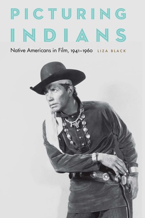 Picturing Indians: Native Americans in Film, 1941-1960 by Liza Black